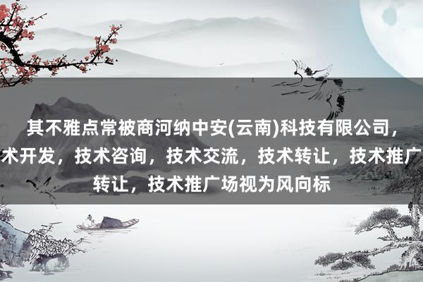 其不雅点常被商河纳中安(云南)科技有限公司，技术服务，技术开发，技术咨询，技术交流，技术转让，技术推广场视为风向标