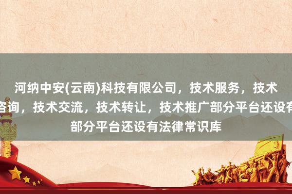 河纳中安(云南)科技有限公司，技术服务，技术开发，技术咨询，技术交流，技术转让，技术推广部分平台还设有法律常识库