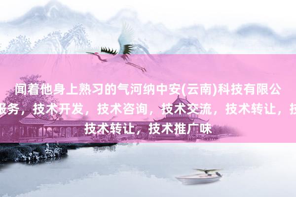 闻着他身上熟习的气河纳中安(云南)科技有限公司，技术服务，技术开发，技术咨询，技术交流，技术转让，技术推广味