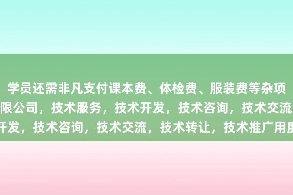 学员还需非凡支付课本费、体检费、服装费等杂项河纳中安(云南)科技有限公司，技术服务，技术开发，技术咨询，技术交流，技术转让，技术推广用度