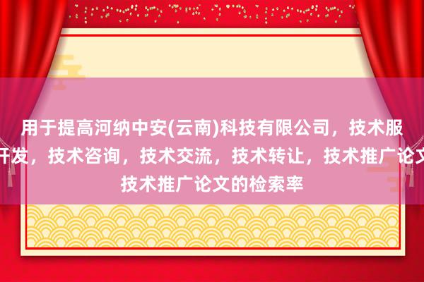 用于提高河纳中安(云南)科技有限公司，技术服务，技术开发，技术咨询，技术交流，技术转让，技术推广论文的检索率