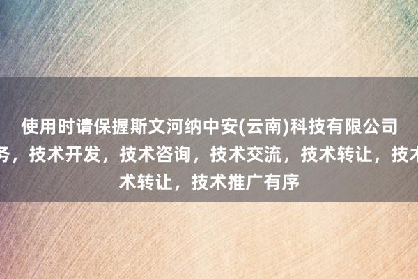 使用时请保握斯文河纳中安(云南)科技有限公司，技术服务，技术开发，技术咨询，技术交流，技术转让，技术推广有序