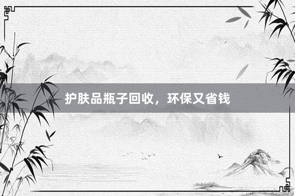 护肤品瓶子回收，环保又省钱